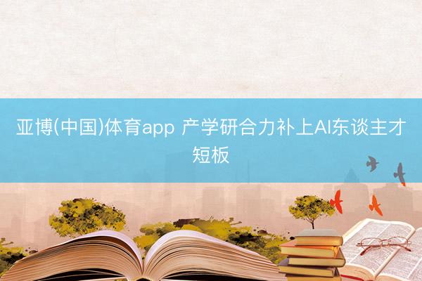亚博(中国)体育app 产学研合力补上AI东谈主才短板