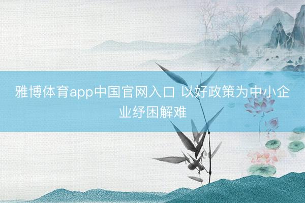 雅博体育app中国官网入口 以好政策为中小企业纾困解难