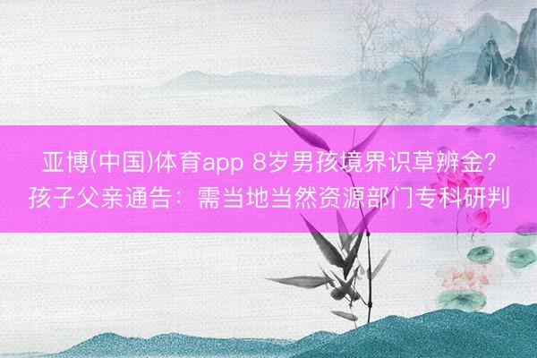 亚博(中国)体育app 8岁男孩境界识草辨金？孩子父亲通告：需当地当然资源部门专科研判