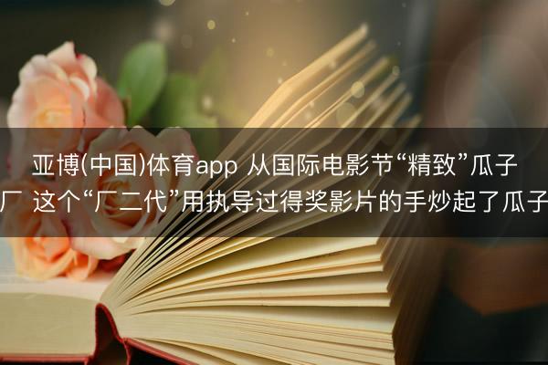 亚博(中国)体育app 从国际电影节“精致”瓜子厂 这个“厂二代”用执导过得奖影片的手炒起了瓜子
