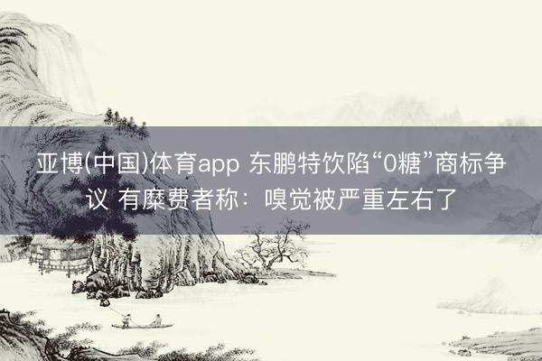 亚博(中国)体育app 东鹏特饮陷“0糖”商标争议 有糜费者称：嗅觉被严重左右了