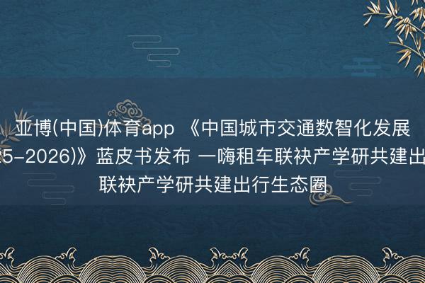 亚博(中国)体育app 《中国城市交通数智化发展禀报(2025-2026)》蓝皮书发布 一嗨租车联袂产学研共建出行生态圈