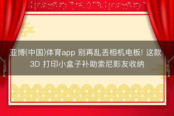 亚博(中国)体育app 别再乱丢相机电板! 这款 3D 打印小盒子补助索尼影友收纳
