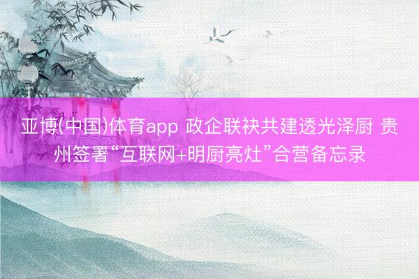 亚博(中国)体育app 政企联袂共建透光泽厨 贵州签署“互联网+明厨亮灶”合营备忘录