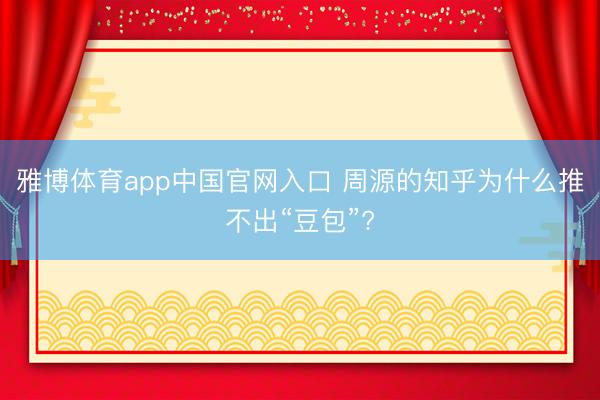 雅博体育app中国官网入口 周源的知乎为什么推不出“豆包”?