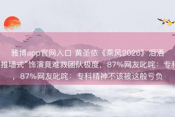 雅博app官网入口 黄圣依《乘风2026》泪洒舞台引爆全网醉心！“推墙式”饰演竟难救团队极度，87%网友叱咤：专科精神不该被这般亏负
