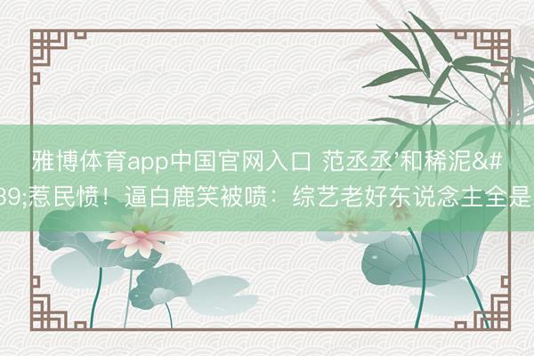 雅博体育app中国官网入口 范丞丞'和稀泥'惹民愤!逼白鹿笑被喷:综艺老好东说念主全是戏