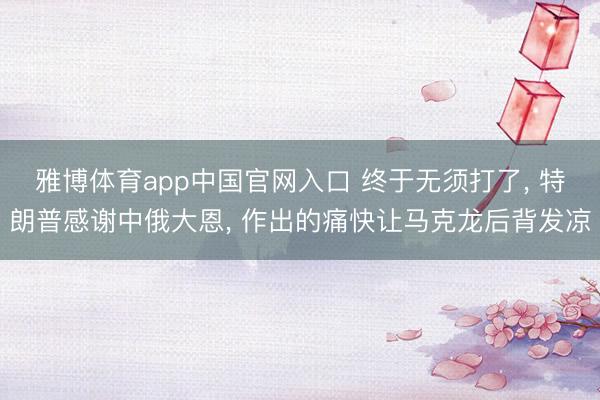 雅博体育app中国官网入口 终于无须打了， 特朗普感谢中俄大恩， 作出的痛快让马克龙后背发凉