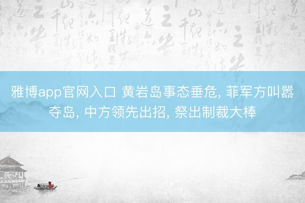 雅博app官网入口 黄岩岛事态垂危， 菲军方叫嚣夺岛， 中方领先出招， 祭出制裁大棒