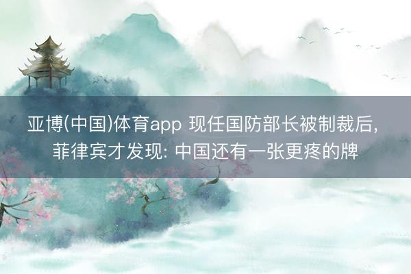 亚博(中国)体育app 现任国防部长被制裁后, 菲律宾才发现: 中国还有一张更疼的牌