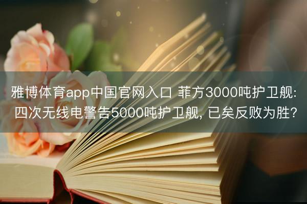 雅博体育app中国官网入口 菲方3000吨护卫舰: 四次无线电警告5000吨护卫舰， 已矣反败为胜?