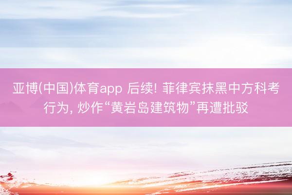 亚博(中国)体育app 后续! 菲律宾抹黑中方科考行为， 炒作“黄岩岛建筑物”再遭批驳