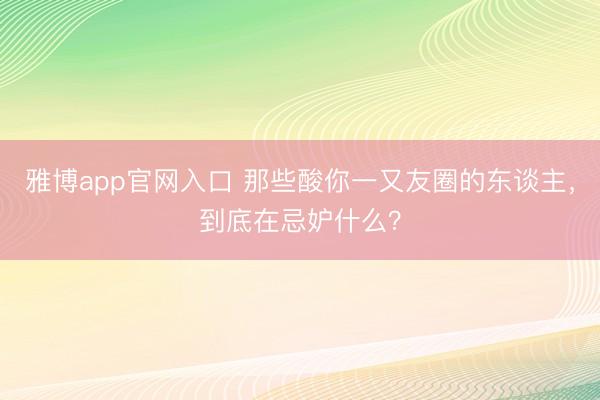 雅博app官网入口 那些酸你一又友圈的东谈主，到底在忌妒什么？
