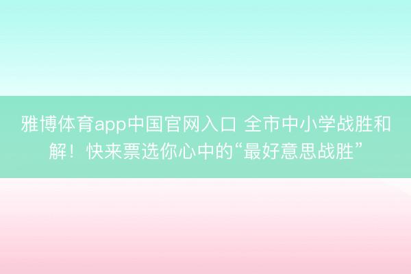 雅博体育app中国官网入口 全市中小学战胜和解！快来票选你心中的“最好意思战胜”