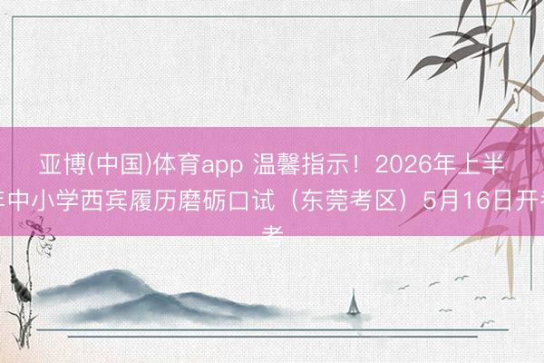 亚博(中国)体育app 温馨指示！2026年上半年中小学西宾履历磨砺口试（东莞考区）5月16日开考
