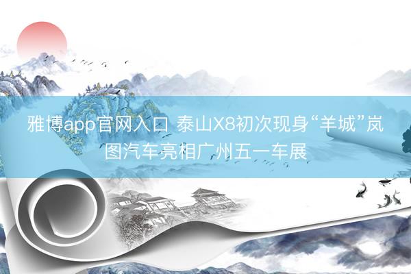 雅博app官网入口 泰山X8初次现身“羊城”岚图汽车亮相广州五一车展