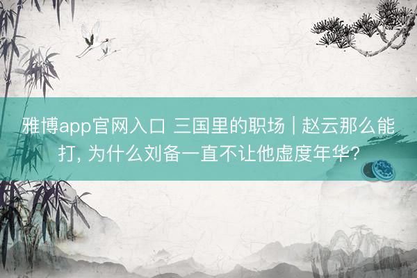 雅博app官网入口 三国里的职场 | 赵云那么能打， 为什么刘备一直不让他虚度年华?
