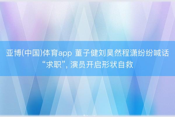 亚博(中国)体育app 董子健刘昊然程潇纷纷喊话“求职”， 演员开启形状自救