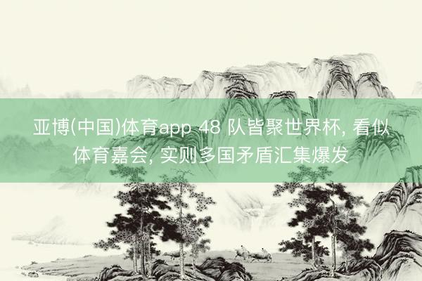 亚博(中国)体育app 48 队皆聚世界杯， 看似体育嘉会， 实则多国矛盾汇集爆发