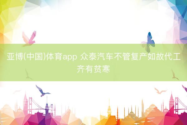 亚博(中国)体育app 众泰汽车不管复产如故代工齐有贫寒
