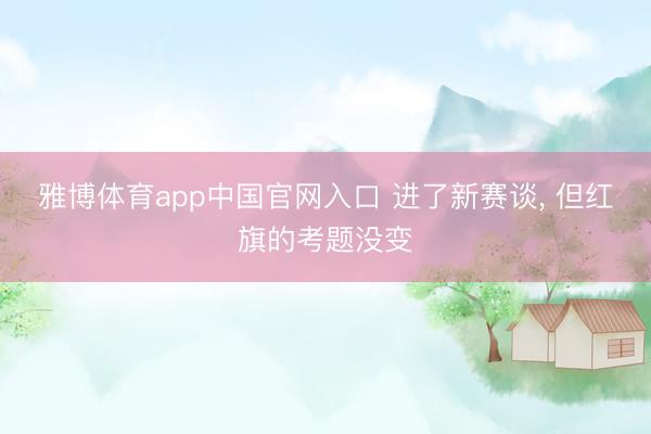 雅博体育app中国官网入口 进了新赛谈， 但红旗的考题没变