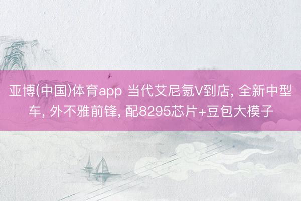 亚博(中国)体育app 当代艾尼氪V到店， 全新中型车， 外不雅前锋， 配8295芯片+豆包大模子