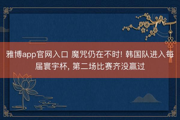雅博app官网入口 魔咒仍在不时! 韩国队进入每届寰宇杯， 第二场比赛齐没赢过
