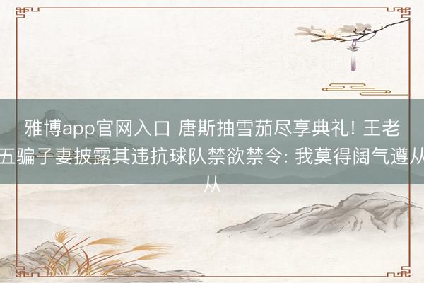 雅博app官网入口 唐斯抽雪茄尽享典礼! 王老五骗子妻披露其违抗球队禁欲禁令: 我莫得阔气遵从