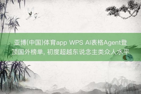 亚博(中国)体育app WPS AI表格Agent登顶国外榜单， 初度超越东说念主类众人水平