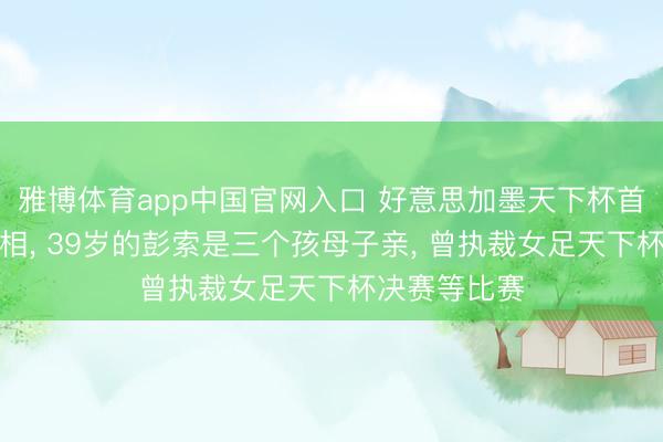 雅博体育app中国官网入口 好意思加墨天下杯首位女主裁亮相， 39岁的彭索是三个孩母子亲， 曾执裁女足天下杯决赛等比赛