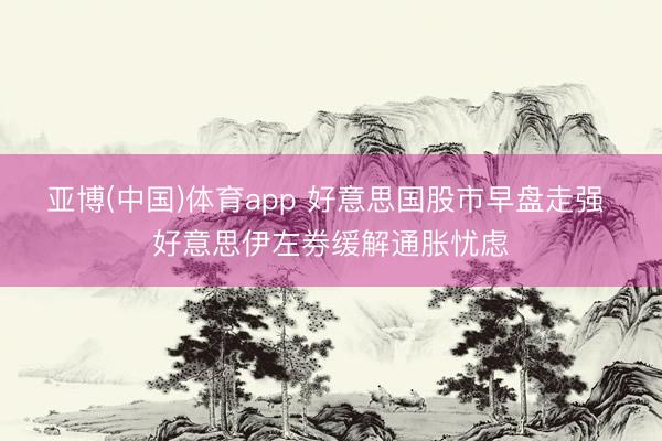 亚博(中国)体育app 好意思国股市早盘走强 好意思伊左券缓解通胀忧虑