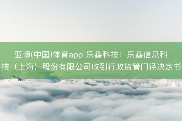 亚博(中国)体育app 乐鑫科技:乐鑫信息科技(上海)股份有限公司收到行政监管门径决定书