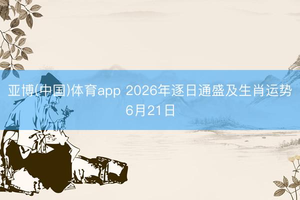 亚博(中国)体育app 2026年逐日通盛及生肖运势6月21日