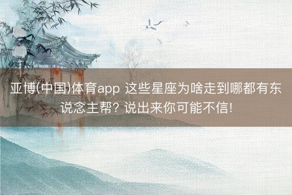 亚博(中国)体育app 这些星座为啥走到哪都有东说念主帮? 说出来你可能不信!