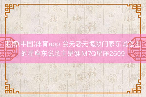 亚博(中国)体育app 会无怨无悔顾问家东说念主的星座东说念主是谁|M7Q星座2609