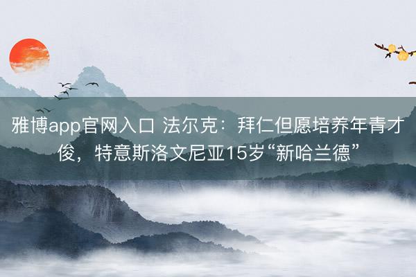 雅博app官网入口 法尔克:拜仁但愿培养年青才俊,特意斯洛文尼亚15岁“新哈兰德”
