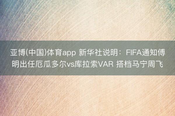 亚博(中国)体育app 新华社说明:FIFA通知傅明出任厄瓜多尔vs库拉索VAR 搭档马宁周飞